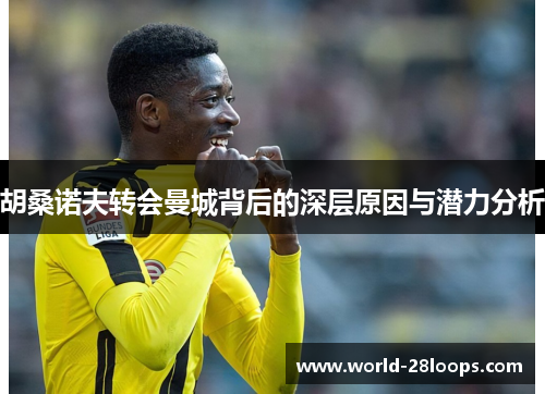 胡桑诺夫转会曼城背后的深层原因与潜力分析