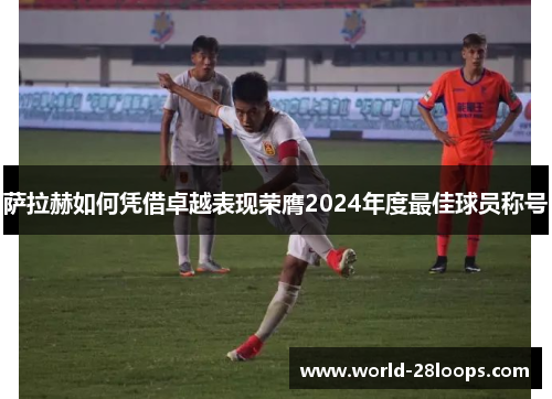 萨拉赫如何凭借卓越表现荣膺2024年度最佳球员称号