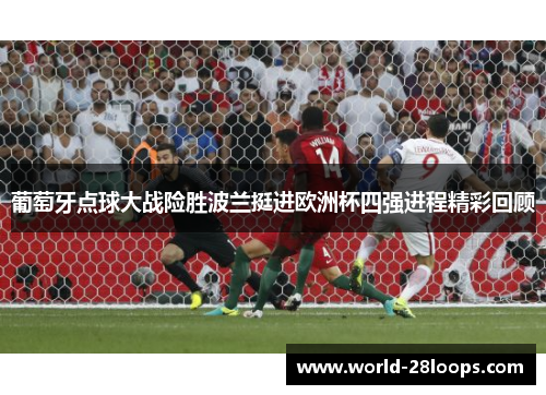 葡萄牙点球大战险胜波兰挺进欧洲杯四强进程精彩回顾