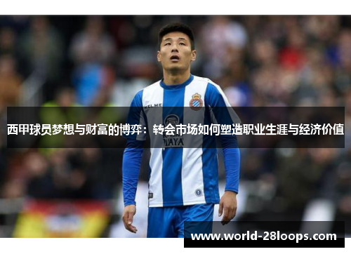 西甲球员梦想与财富的博弈:转会市场如何塑造职业生涯与经济价值 西甲球员梦想与财富的博弈:转会市场如何塑造职业生涯与经济价值