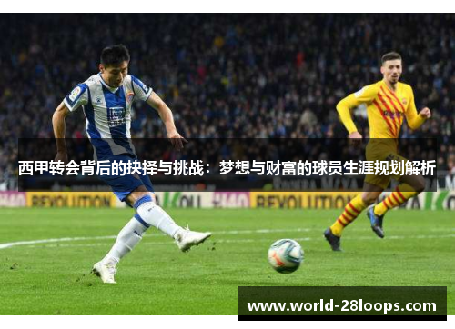 西甲转会背后的抉择与挑战:梦想与财富的球员生涯规划解析 西甲转会背后的抉择与挑战:梦想与财富的球员生涯规划解析