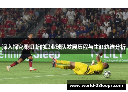 深入探究桑切斯的职业球队发展历程与生涯轨迹分析 深入探究桑切斯的职业球队发展历程与生涯轨迹分析