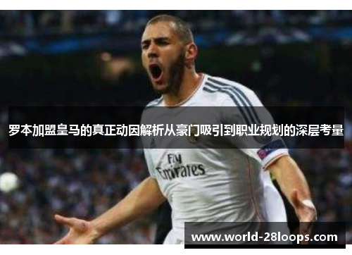 罗本加盟皇马的真正动因解析从豪门吸引到职业规划的深层考量