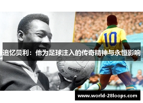 追忆贝利:他为足球注入的传奇精神与永恒影响 追忆贝利:他为足球注入的传奇精神与永恒影响