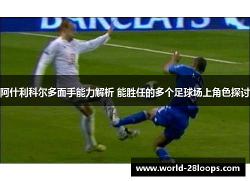 阿什利科尔多面手能力解析 能胜任的多个足球场上角色探讨 阿什利科尔多面手能力解析 能胜任的多个足球场上角色探讨