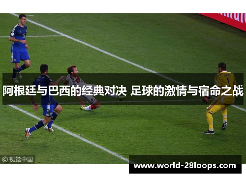 阿根廷与巴西的经典对决 足球的激情与宿命之战