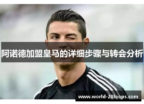 阿诺德加盟皇马的详细步骤与转会分析