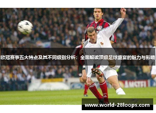 欧冠赛事五大特点及其不同级别分析:全面解读顶级足球盛宴的魅力与影响 欧冠赛事五大特点及其不同级别分析:全面解读顶级足球盛宴的魅力与影响