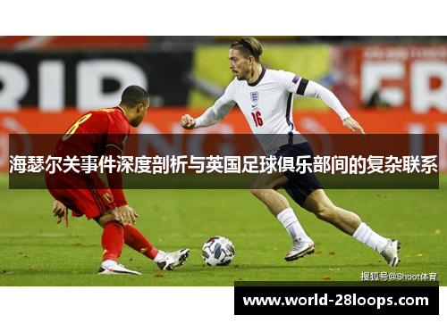 海瑟尔关事件深度剖析与英国足球俱乐部间的复杂联系 海瑟尔关事件深度剖析与英国足球俱乐部间的复杂联系