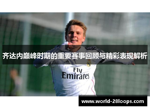 齐达内巅峰时期的重要赛事回顾与精彩表现解析 齐达内巅峰时期的重要赛事回顾与精彩表现解析