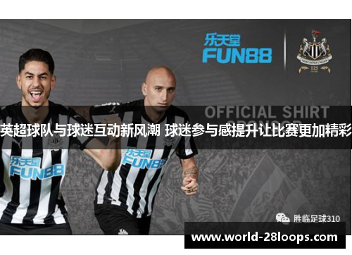 英超球队与球迷互动新风潮 球迷参与感提升让比赛更加精彩