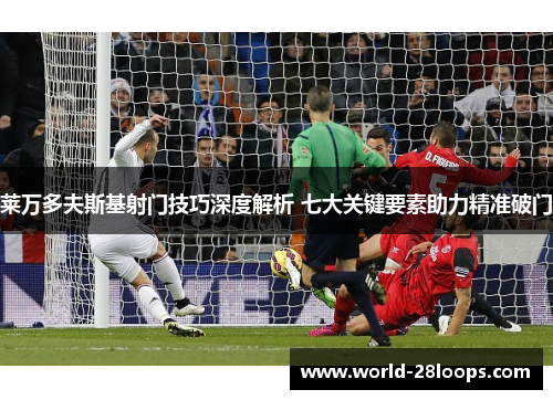 莱万多夫斯基射门技巧深度解析 七大关键要素助力精准破门