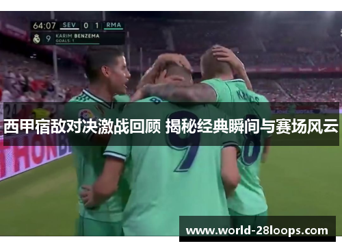 西甲宿敌对决激战回顾 揭秘经典瞬间与赛场风云
