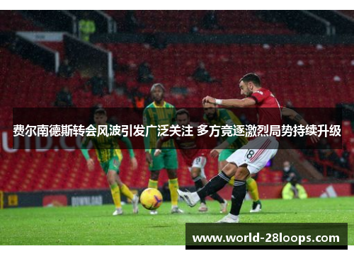 费尔南德斯转会风波引发广泛关注 多方竞逐激烈局势持续升级