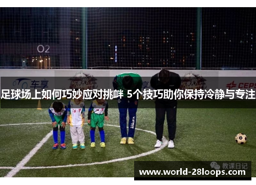 足球场上如何巧妙应对挑衅 5个技巧助你保持冷静与专注 足球场上如何巧妙应对挑衅 5个技巧助你保持冷静与专注