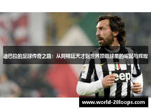 迪巴拉的足球传奇之路：从阿根廷天才到世界顶级球星的崛起与辉煌