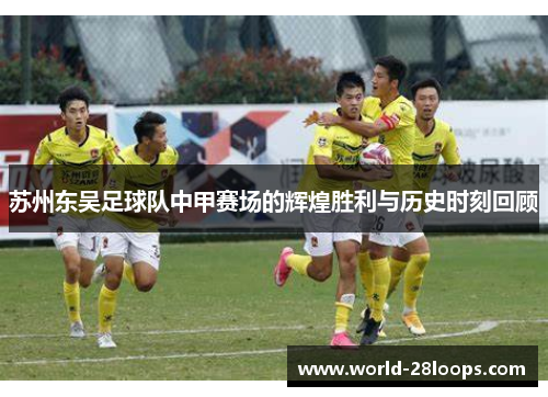 苏州东吴足球队中甲赛场的辉煌胜利与历史时刻回顾 苏州东吴足球队中甲赛场的辉煌胜利与历史时刻回顾