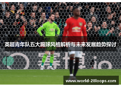 英超青年队五大踢球风格解析与未来发展趋势探讨