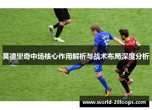 莫德里奇中场核心作用解析与战术布局深度分析