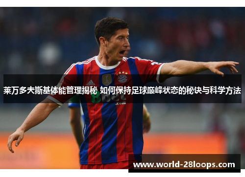 莱万多夫斯基体能管理揭秘 如何保持足球巅峰状态的秘诀与科学方法