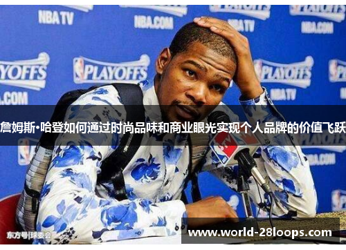 詹姆斯·哈登如何通过时尚品味和商业眼光实现个人品牌的价值飞跃