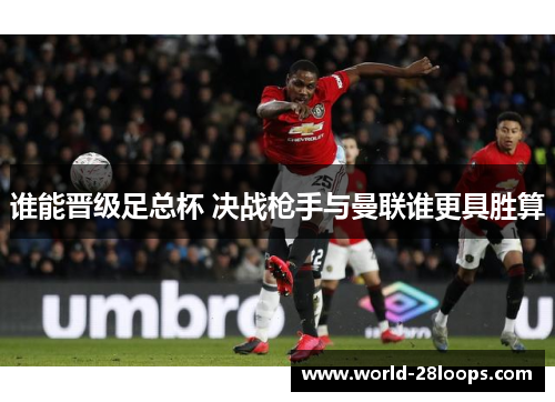 谁能晋级足总杯 决战枪手与曼联谁更具胜算