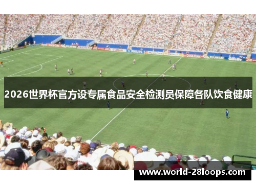 2026世界杯官方设专属食品安全检测员保障各队饮食健康