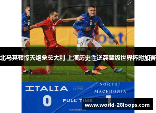 北马其顿惊天绝杀意大利 上演历史性逆袭晋级世界杯附加赛