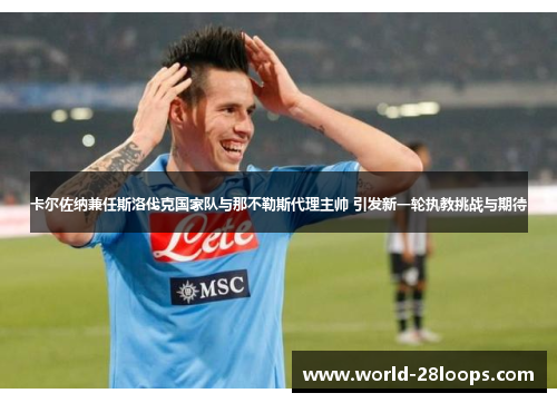 卡尔佐纳兼任斯洛伐克国家队与那不勒斯代理主帅 引发新一轮执教挑战与期待