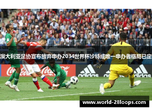 澳大利亚足协宣布放弃申办2034世界杯沙特成唯一申办者格局已定