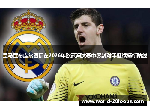 皇马宣布库尔图瓦在2026年欧冠淘汰赛中零封对手继续领衔防线