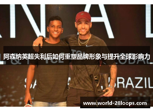 阿森纳英超失利后如何重塑品牌形象与提升全球影响力