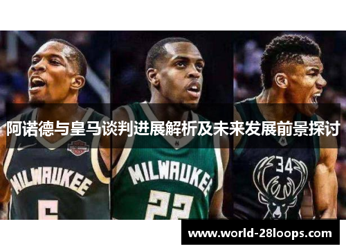 阿诺德与皇马谈判进展解析及未来发展前景探讨