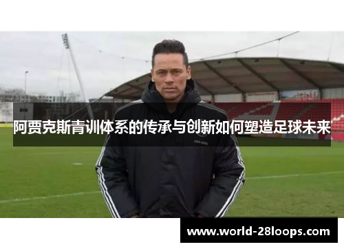 阿贾克斯青训体系的传承与创新如何塑造足球未来 阿贾克斯青训体系的传承与创新如何塑造足球未来