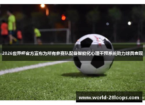 2026世界杯官方宣布为所有参赛队配备智能化心理干预系统助力球员表现